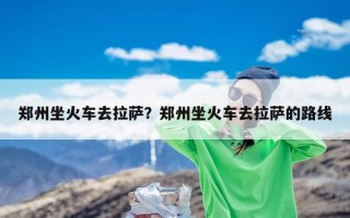 郑州坐火车去拉萨？郑州坐火车去拉萨的路线