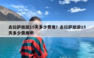 去拉萨旅游15天多少费用？去拉萨旅游15天多少费用啊