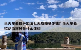 坐火车去拉萨旅游七天攻略多少钱？坐火车去拉萨沿途风景什么体验