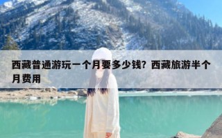 西藏普通游玩一个月要多少钱？西藏旅游半个月费用