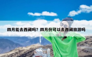 四月能去西藏吗？四月份可以去西藏旅游吗