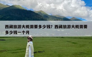 西藏旅游大概需要多少钱？西藏旅游大概需要多少钱一个月