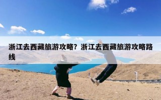 浙江去西藏旅游攻略？浙江去西藏旅游攻略路线