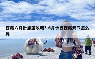 西藏六月份旅游攻略？6月份去西藏天气怎么样