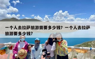 一个人去拉萨旅游需要多少钱？一个人去拉萨旅游要多少钱?