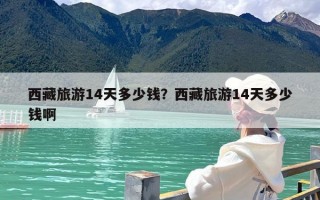 西藏旅游14天多少钱？西藏旅游14天多少钱啊