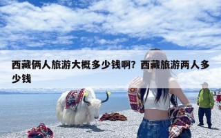 西藏俩人旅游大概多少钱啊？西藏旅游两人多少钱