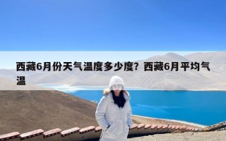 西藏6月份天气温度多少度？西藏6月平均气温