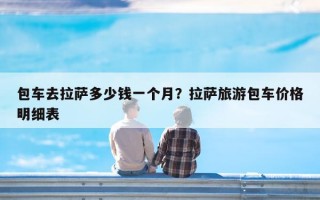 包车去拉萨多少钱一个月？拉萨旅游包车价格明细表