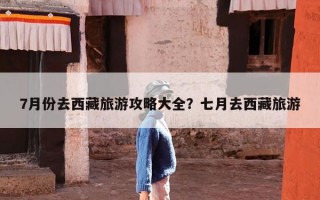 7月份去西藏旅游攻略大全？七月去西藏旅游