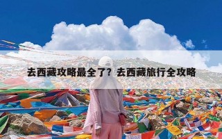 去西藏攻略最全了？去西藏旅行全攻略