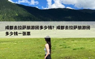 成都去拉萨旅游团多少钱？成都去拉萨旅游团多少钱一张票