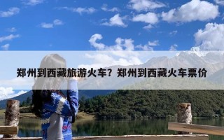 郑州到西藏旅游火车？郑州到西藏火车票价