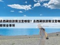 去西藏旅游需注意哪些？去西藏旅游需注意哪些安全事项