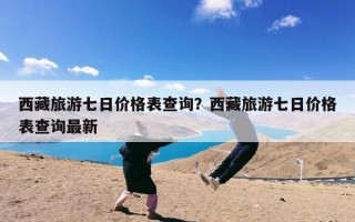 西藏旅游七日价格表查询？西藏旅游七日价格表查询最新