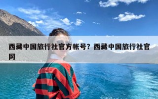 西藏中国旅行社官方帐号？西藏中国旅行社官网