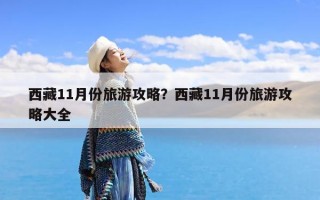 西藏11月份旅游攻略？西藏11月份旅游攻略大全