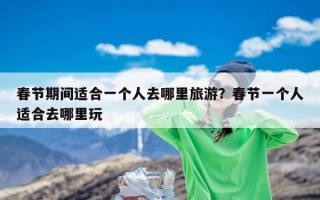 春节期间适合一个人去哪里旅游？春节一个人适合去哪里玩