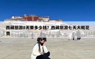 西藏旅游8天要多少钱？西藏旅游七天大概花费