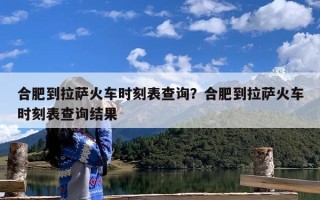 合肥到拉萨火车时刻表查询？合肥到拉萨火车时刻表查询结果