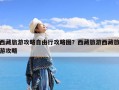 西藏旅游攻略自由行攻略图？西藏旅游西藏旅游攻略