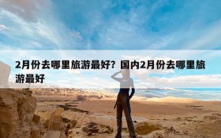 2月份去哪里旅游最好？国内2月份去哪里旅游最好