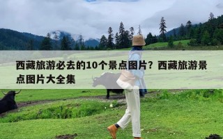 西藏旅游必去的10个景点图片？西藏旅游景点图片大全集