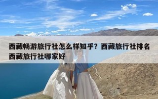 西藏畅游旅行社怎么样知乎？西藏旅行社排名西藏旅行社哪家好