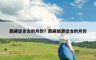 西藏适合去的月份？西藏旅游适合的月份