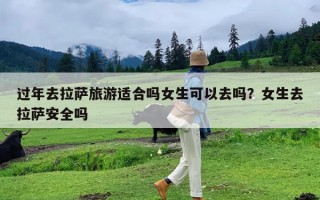 过年去拉萨旅游适合吗女生可以去吗？女生去拉萨安全吗