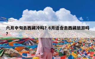 六月中旬去西藏冷吗？6月适合去西藏旅游吗?