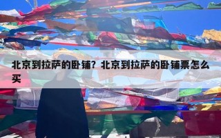 北京到拉萨的卧铺？北京到拉萨的卧铺票怎么买