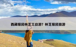 西藏报团林芝三日游？林芝报团旅游