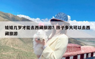 娃娃几岁才能去西藏旅游？孩子多大可以去西藏旅游