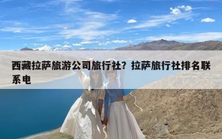 西藏拉萨旅游公司旅行社？拉萨旅行社排名联系电