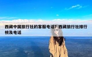 西藏中国旅行社的客服电话？西藏旅行社排行榜及电话