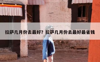 拉萨几月份去最好？拉萨几月份去最好最省钱