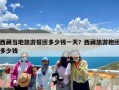 西藏当地旅游报团多少钱一天？西藏旅游抱团多少钱