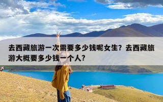 去西藏旅游一次需要多少钱呢女生？去西藏旅游大概要多少钱一个人?