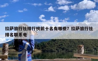 拉萨旅行社排行榜前十名有哪些？拉萨旅行社排名联系电