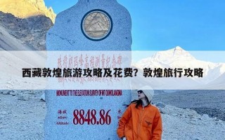 西藏敦煌旅游攻略及花费？敦煌旅行攻略