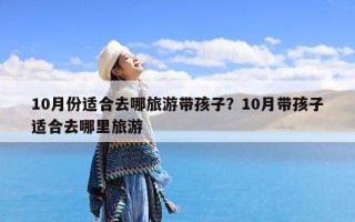 10月份适合去哪旅游带孩子？10月带孩子适合去哪里旅游