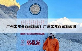 广州出发去西藏旅游？广州出发西藏旅游团