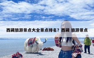 西藏旅游景点大全景点排名？西藏 旅游景点