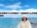 去西藏带什么药物最好？去西藏带什么药物最好呢