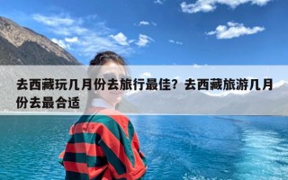 去西藏玩几月份去旅行最佳？去西藏旅游几月份去最合适