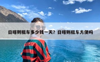 日喀则租车多少钱一天？日喀则租车方便吗