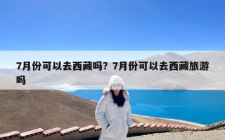 7月份可以去西藏吗？7月份可以去西藏旅游吗