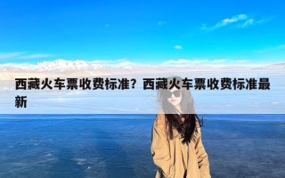 西藏火车票收费标准？西藏火车票收费标准最新