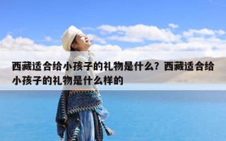 西藏适合给小孩子的礼物是什么？西藏适合给小孩子的礼物是什么样的